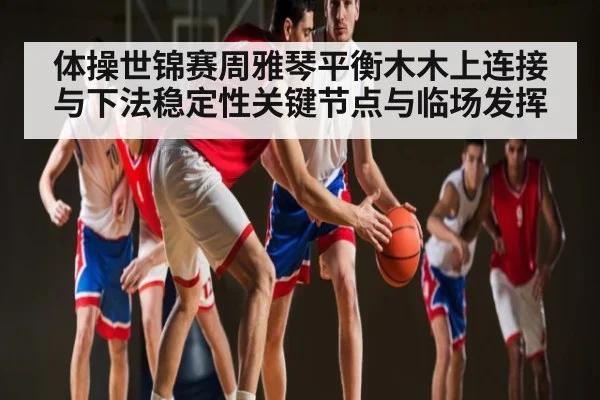 体操世锦赛周雅琴平衡木木上连接与下法稳定性关键节点与临场发挥